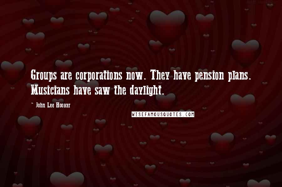 John Lee Hooker Quotes: Groups are corporations now. They have pension plans. Musicians have saw the daylight.