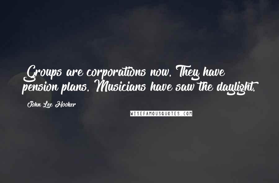 John Lee Hooker Quotes: Groups are corporations now. They have pension plans. Musicians have saw the daylight.