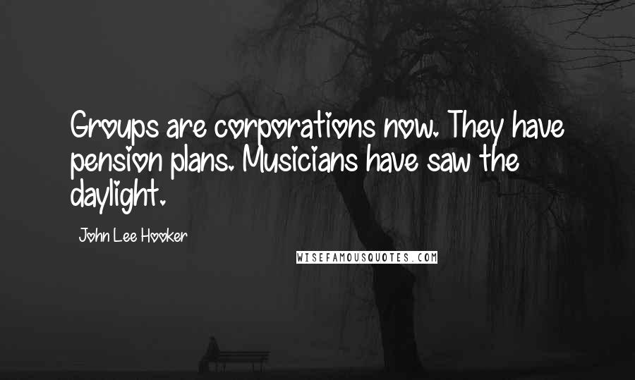 John Lee Hooker Quotes: Groups are corporations now. They have pension plans. Musicians have saw the daylight.