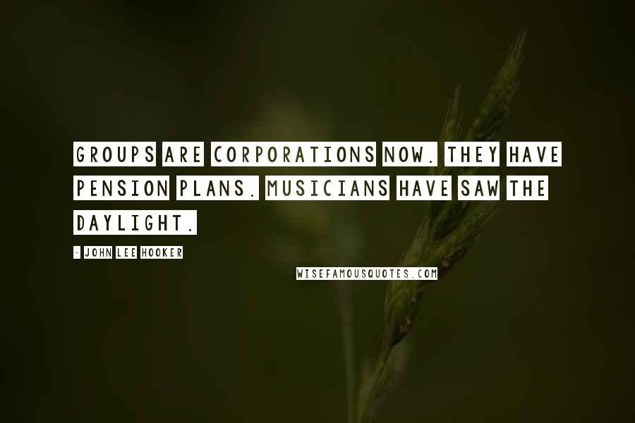 John Lee Hooker Quotes: Groups are corporations now. They have pension plans. Musicians have saw the daylight.