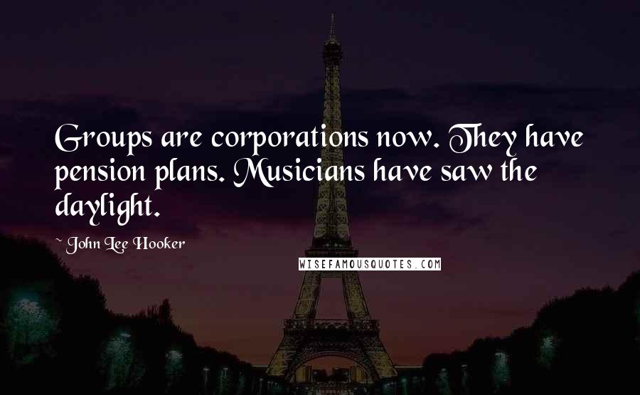 John Lee Hooker Quotes: Groups are corporations now. They have pension plans. Musicians have saw the daylight.