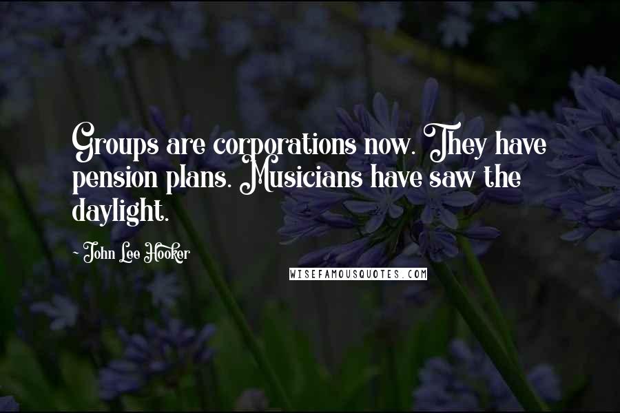 John Lee Hooker Quotes: Groups are corporations now. They have pension plans. Musicians have saw the daylight.