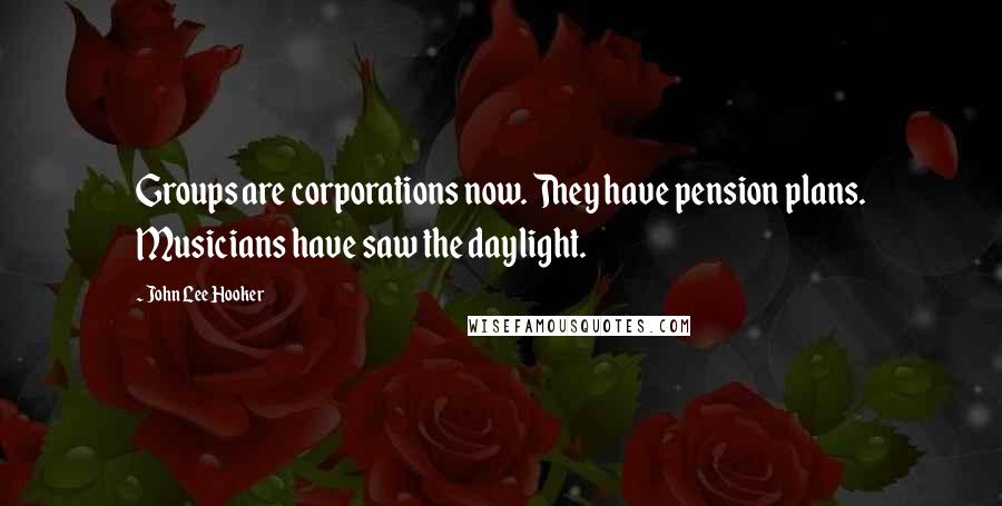 John Lee Hooker Quotes: Groups are corporations now. They have pension plans. Musicians have saw the daylight.