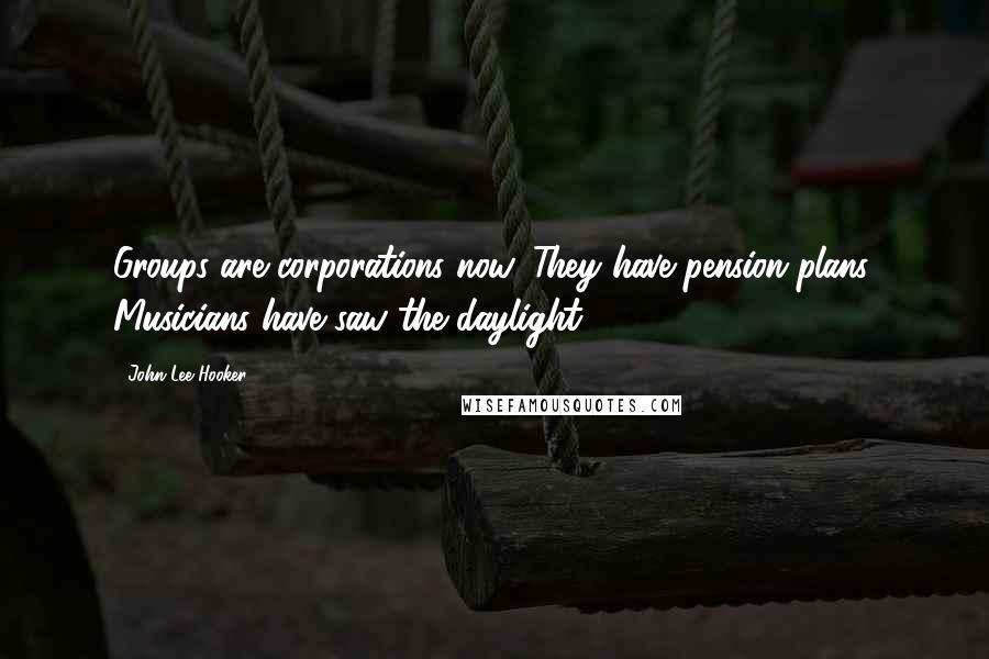 John Lee Hooker Quotes: Groups are corporations now. They have pension plans. Musicians have saw the daylight.