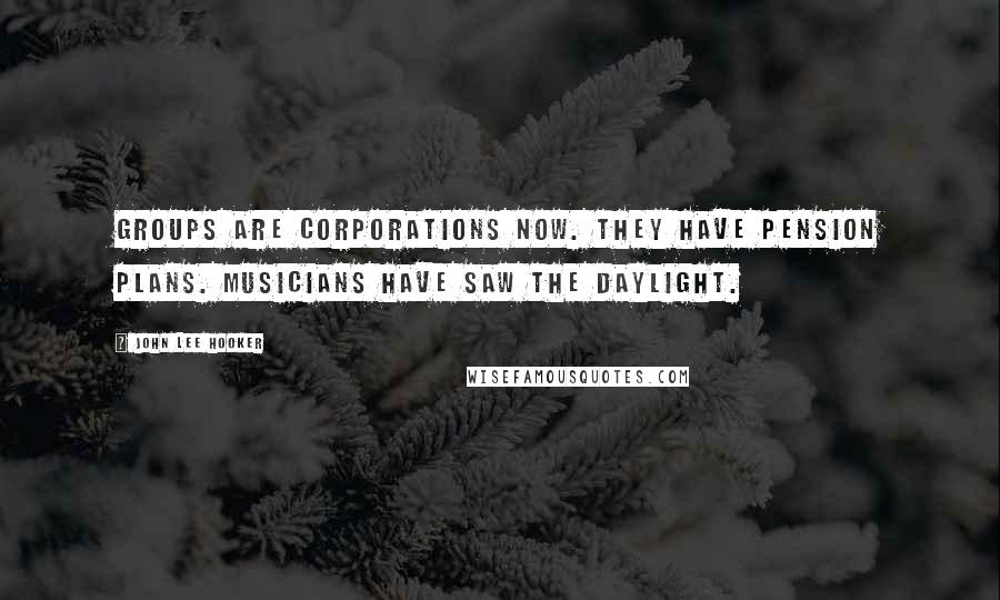 John Lee Hooker Quotes: Groups are corporations now. They have pension plans. Musicians have saw the daylight.