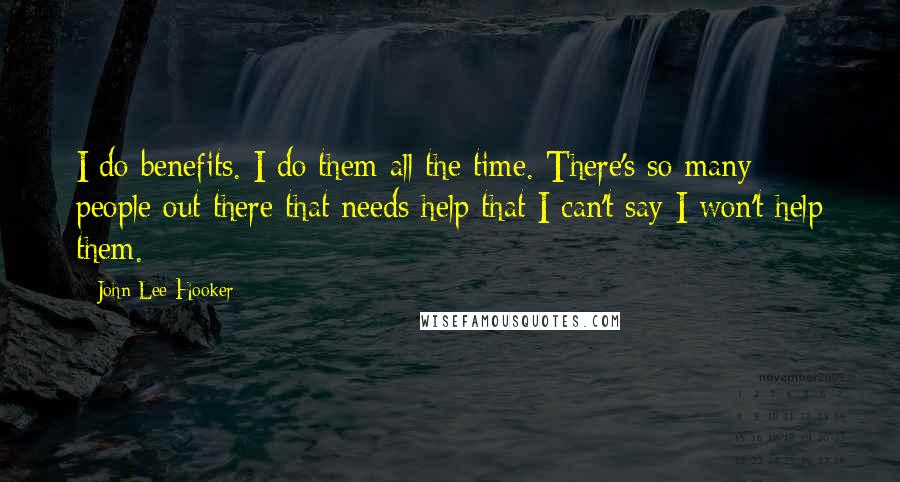 John Lee Hooker Quotes: I do benefits. I do them all the time. There's so many people out there that needs help that I can't say I won't help them.