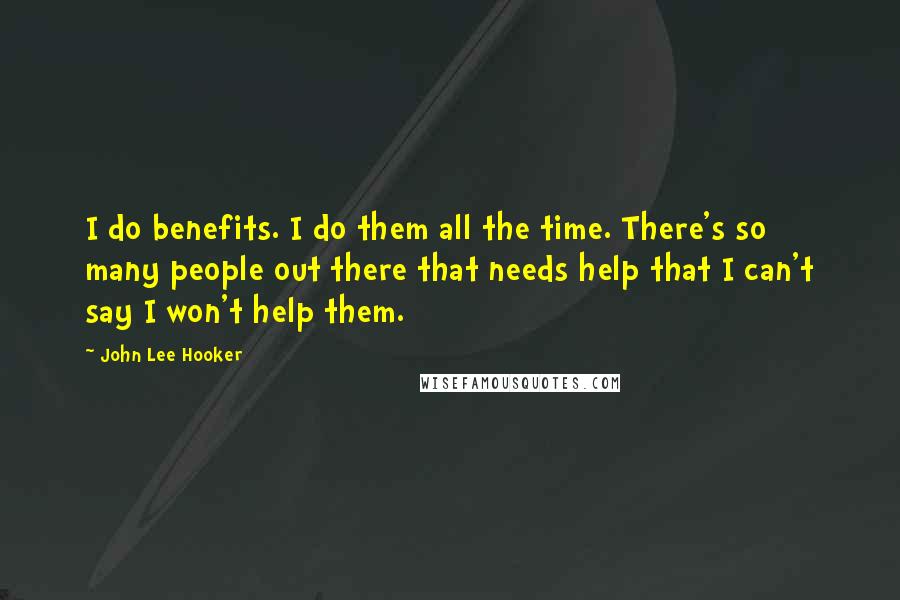 John Lee Hooker Quotes: I do benefits. I do them all the time. There's so many people out there that needs help that I can't say I won't help them.