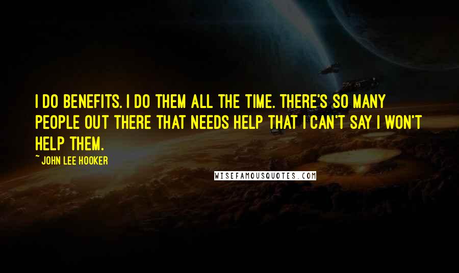 John Lee Hooker Quotes: I do benefits. I do them all the time. There's so many people out there that needs help that I can't say I won't help them.