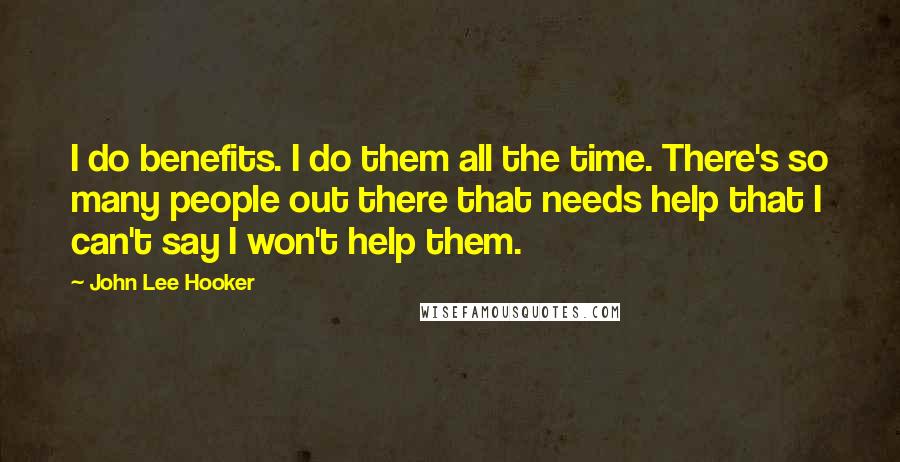 John Lee Hooker Quotes: I do benefits. I do them all the time. There's so many people out there that needs help that I can't say I won't help them.