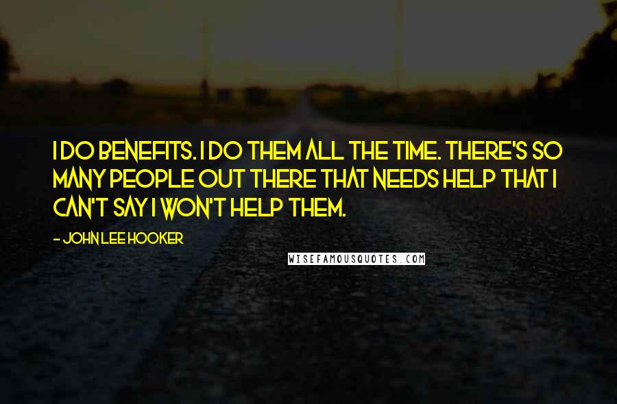 John Lee Hooker Quotes: I do benefits. I do them all the time. There's so many people out there that needs help that I can't say I won't help them.