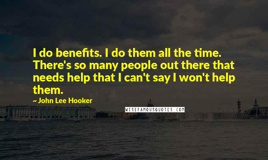 John Lee Hooker Quotes: I do benefits. I do them all the time. There's so many people out there that needs help that I can't say I won't help them.