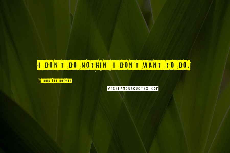 John Lee Hooker Quotes: I don't do nothin' I don't want to do.