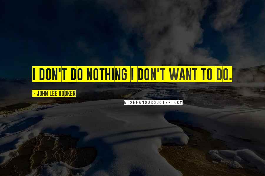 John Lee Hooker Quotes: I don't do nothing I don't want to do.