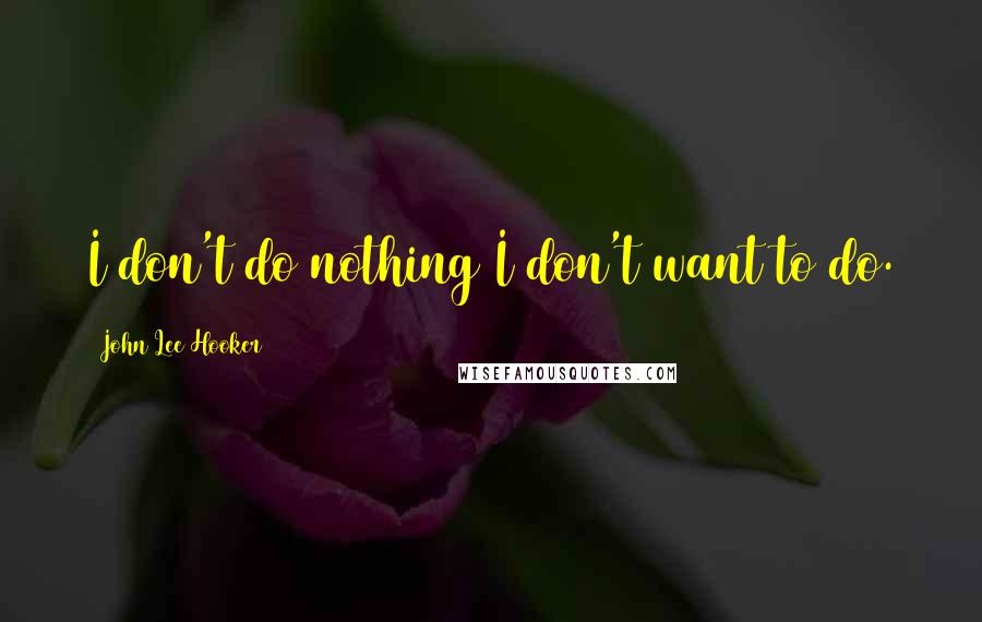 John Lee Hooker Quotes: I don't do nothing I don't want to do.