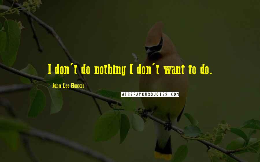 John Lee Hooker Quotes: I don't do nothing I don't want to do.