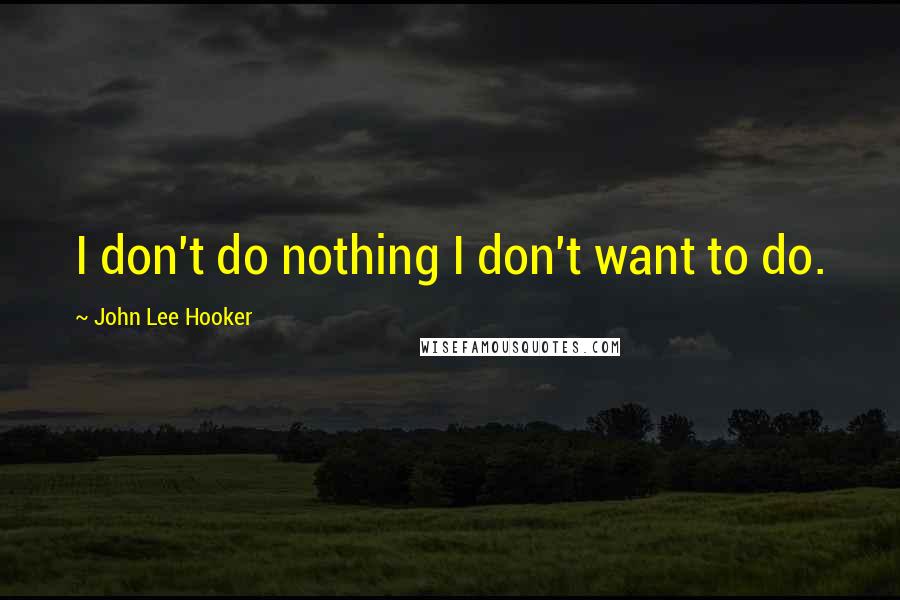 John Lee Hooker Quotes: I don't do nothing I don't want to do.