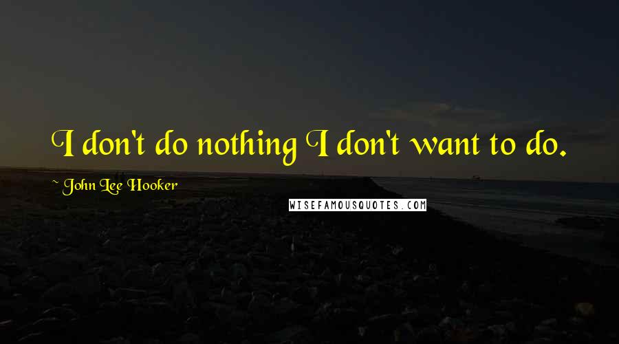 John Lee Hooker Quotes: I don't do nothing I don't want to do.