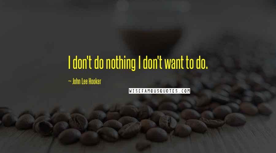 John Lee Hooker Quotes: I don't do nothing I don't want to do.