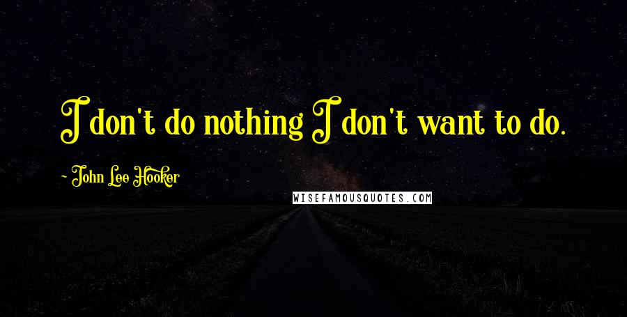 John Lee Hooker Quotes: I don't do nothing I don't want to do.
