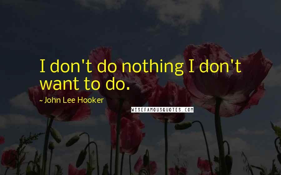 John Lee Hooker Quotes: I don't do nothing I don't want to do.