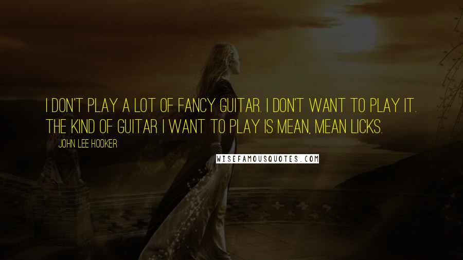 John Lee Hooker Quotes: I don't play a lot of fancy guitar. I don't want to play it. The kind of guitar I want to play is mean, mean licks.