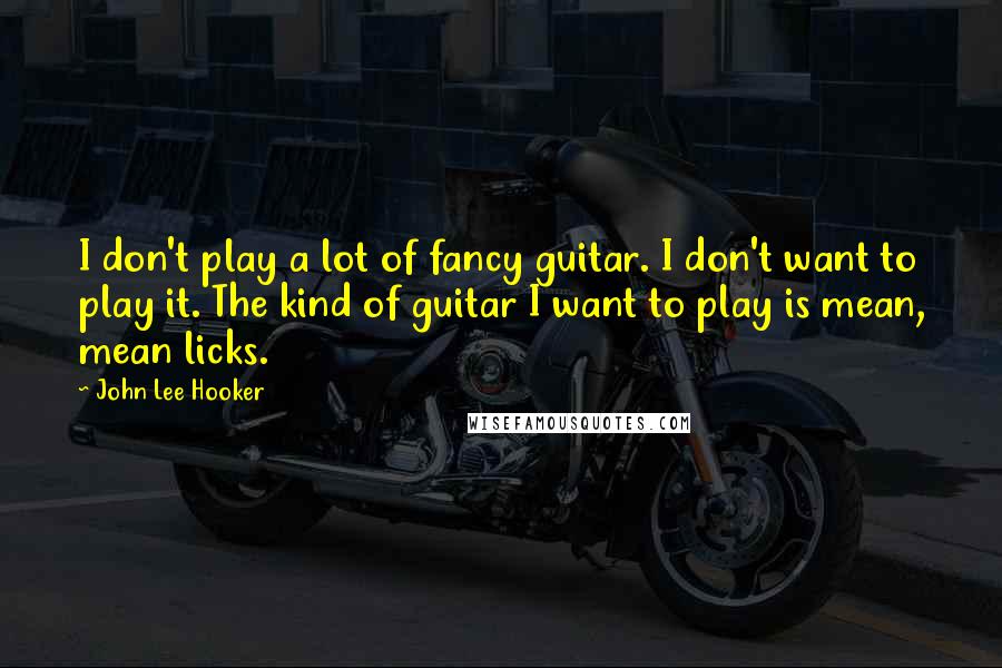 John Lee Hooker Quotes: I don't play a lot of fancy guitar. I don't want to play it. The kind of guitar I want to play is mean, mean licks.