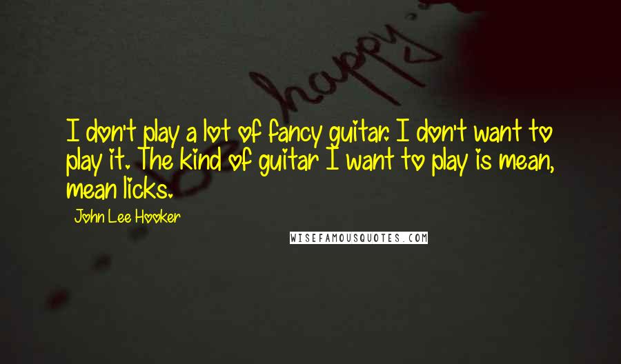 John Lee Hooker Quotes: I don't play a lot of fancy guitar. I don't want to play it. The kind of guitar I want to play is mean, mean licks.