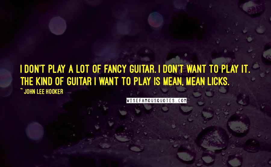 John Lee Hooker Quotes: I don't play a lot of fancy guitar. I don't want to play it. The kind of guitar I want to play is mean, mean licks.