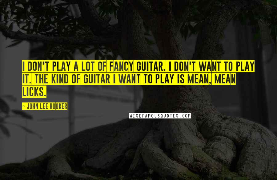 John Lee Hooker Quotes: I don't play a lot of fancy guitar. I don't want to play it. The kind of guitar I want to play is mean, mean licks.