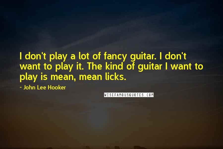 John Lee Hooker Quotes: I don't play a lot of fancy guitar. I don't want to play it. The kind of guitar I want to play is mean, mean licks.