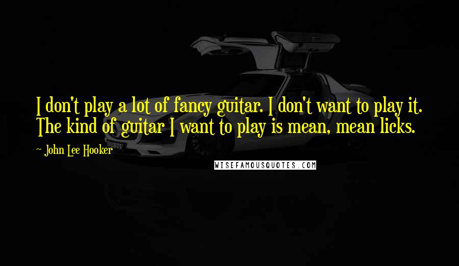 John Lee Hooker Quotes: I don't play a lot of fancy guitar. I don't want to play it. The kind of guitar I want to play is mean, mean licks.