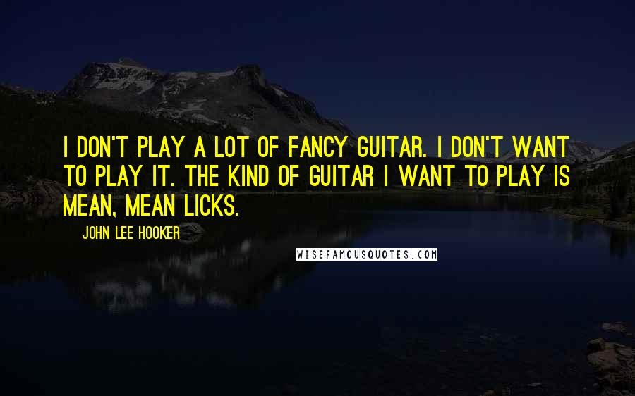 John Lee Hooker Quotes: I don't play a lot of fancy guitar. I don't want to play it. The kind of guitar I want to play is mean, mean licks.