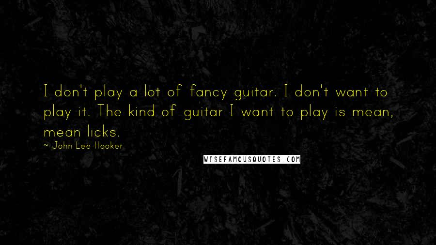 John Lee Hooker Quotes: I don't play a lot of fancy guitar. I don't want to play it. The kind of guitar I want to play is mean, mean licks.