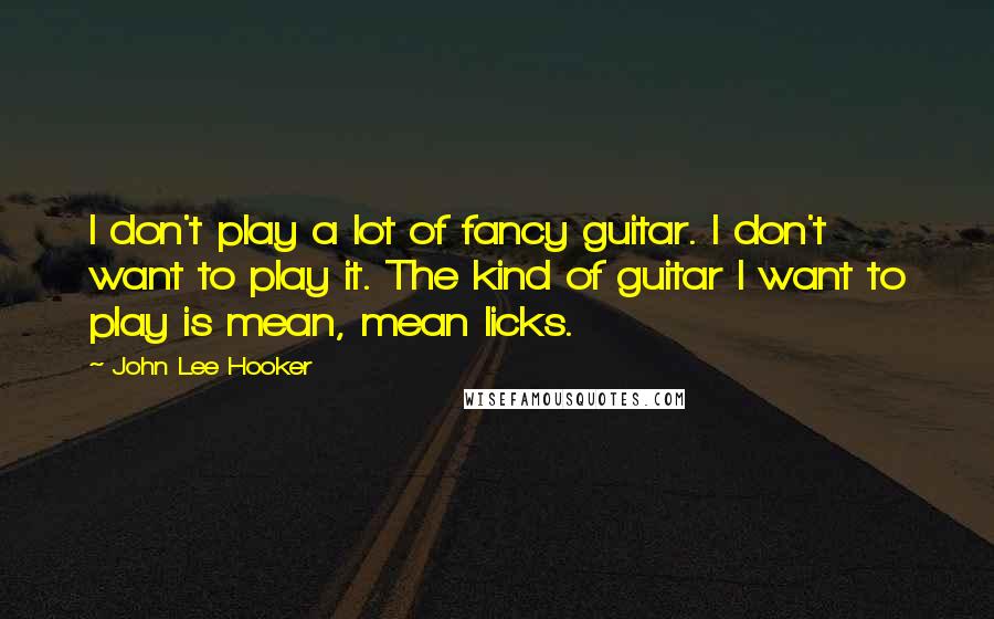 John Lee Hooker Quotes: I don't play a lot of fancy guitar. I don't want to play it. The kind of guitar I want to play is mean, mean licks.