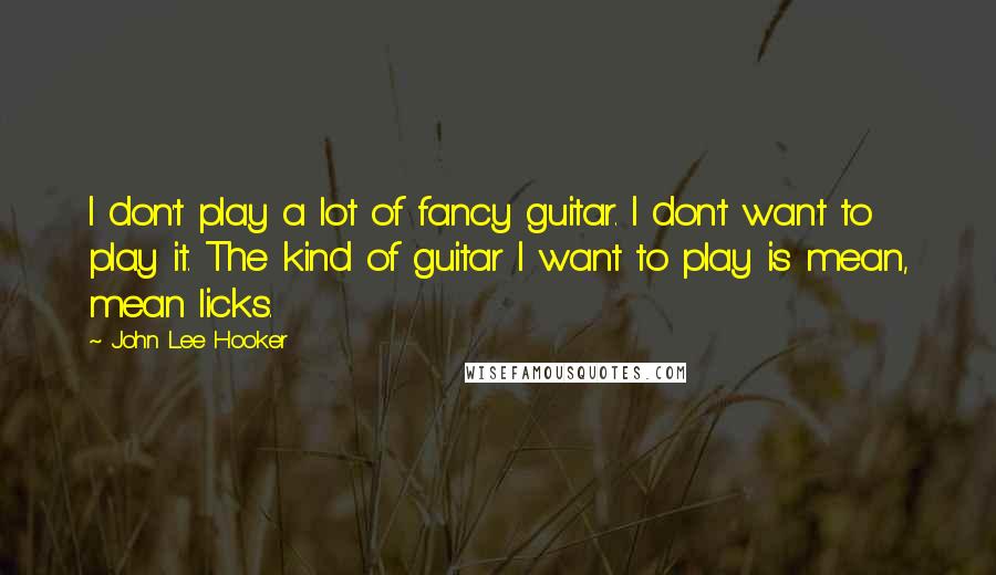 John Lee Hooker Quotes: I don't play a lot of fancy guitar. I don't want to play it. The kind of guitar I want to play is mean, mean licks.