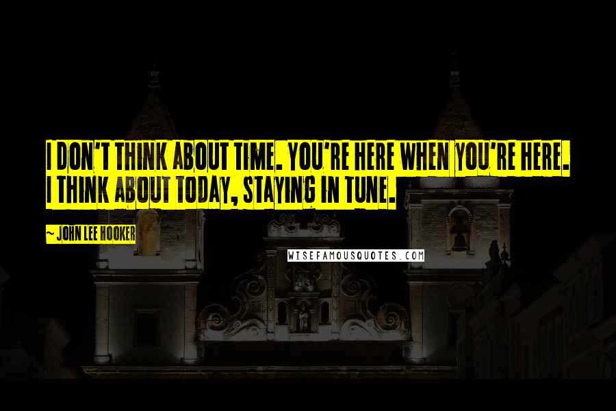 John Lee Hooker Quotes: I don't think about time. You're here when you're here. I think about today, staying in tune.