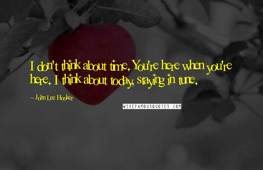 John Lee Hooker Quotes: I don't think about time. You're here when you're here. I think about today, staying in tune.