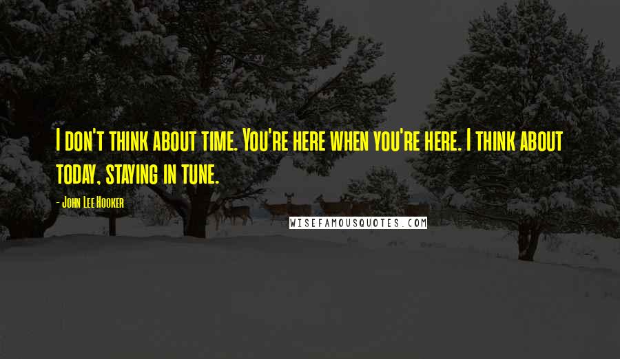 John Lee Hooker Quotes: I don't think about time. You're here when you're here. I think about today, staying in tune.