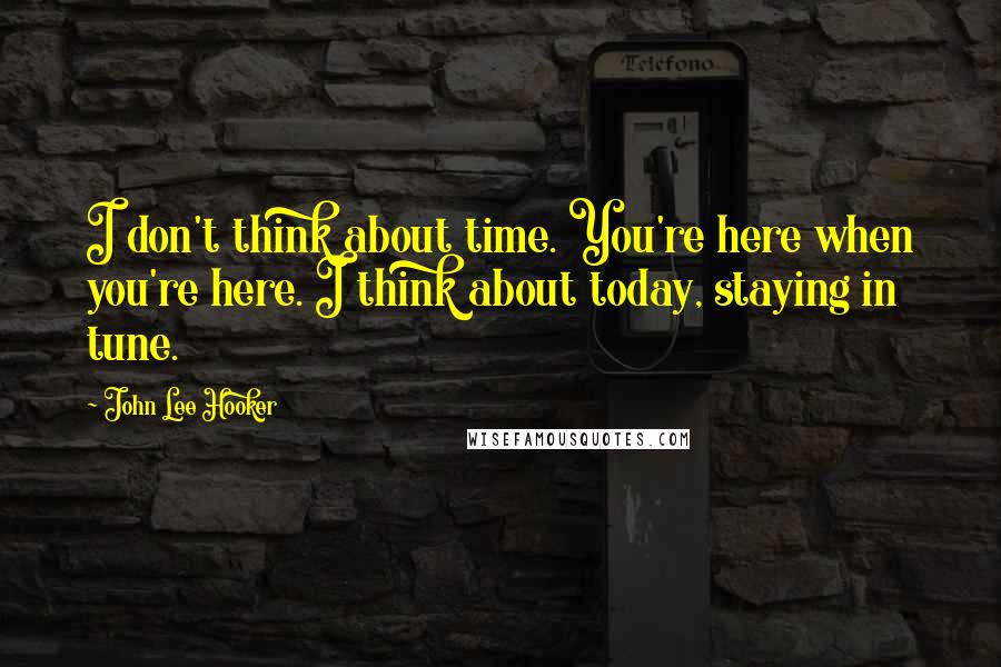 John Lee Hooker Quotes: I don't think about time. You're here when you're here. I think about today, staying in tune.