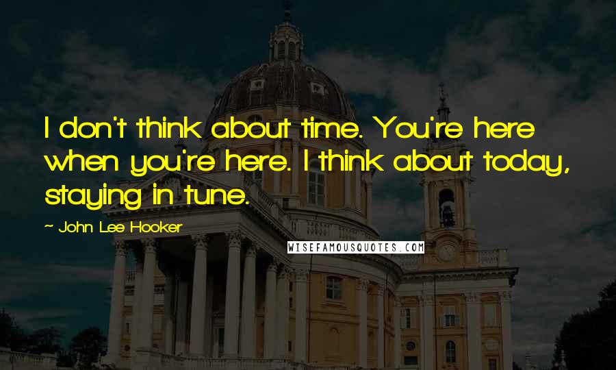 John Lee Hooker Quotes: I don't think about time. You're here when you're here. I think about today, staying in tune.