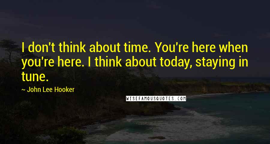 John Lee Hooker Quotes: I don't think about time. You're here when you're here. I think about today, staying in tune.