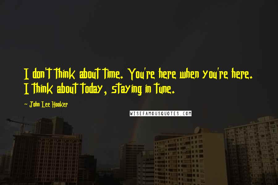 John Lee Hooker Quotes: I don't think about time. You're here when you're here. I think about today, staying in tune.