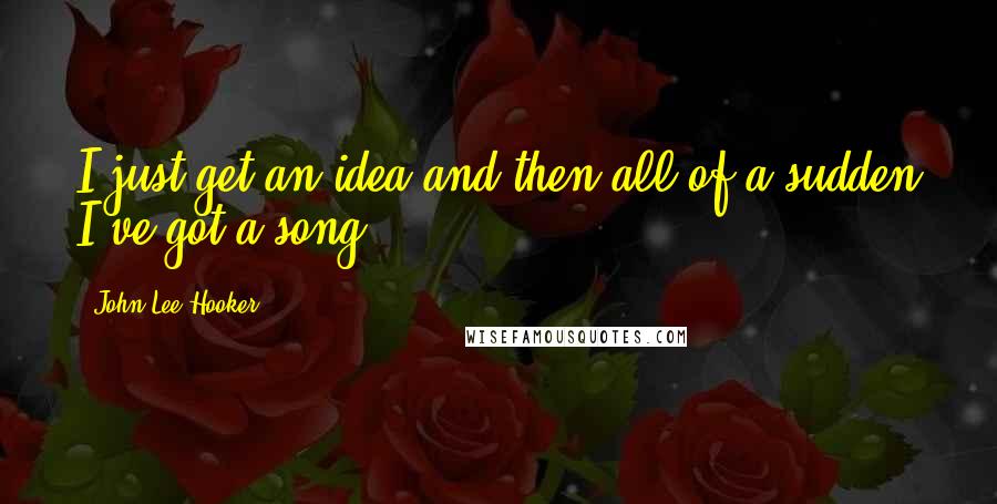 John Lee Hooker Quotes: I just get an idea and then all of a sudden I've got a song.