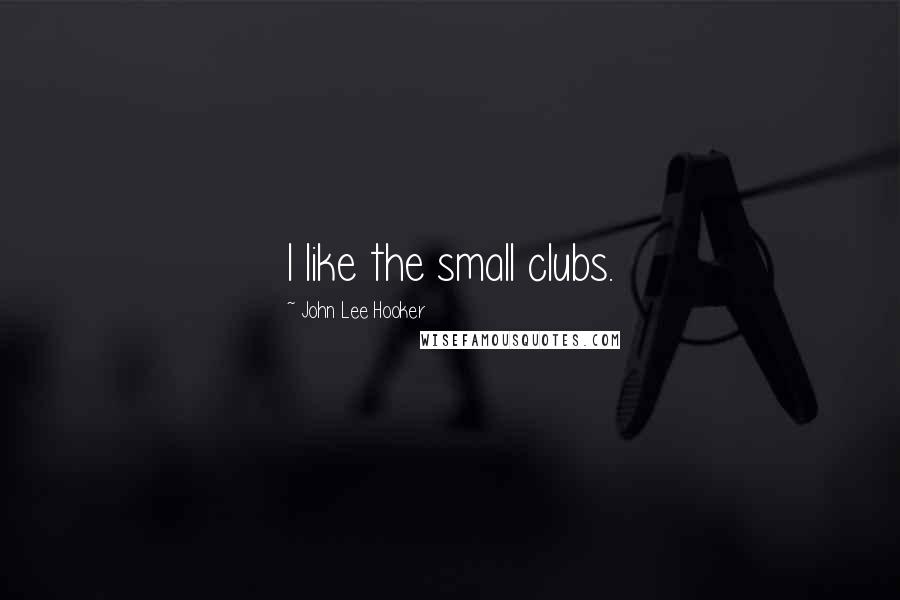 John Lee Hooker Quotes: I like the small clubs.