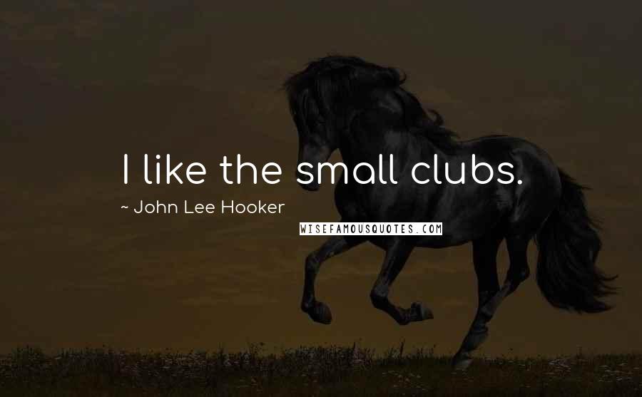 John Lee Hooker Quotes: I like the small clubs.