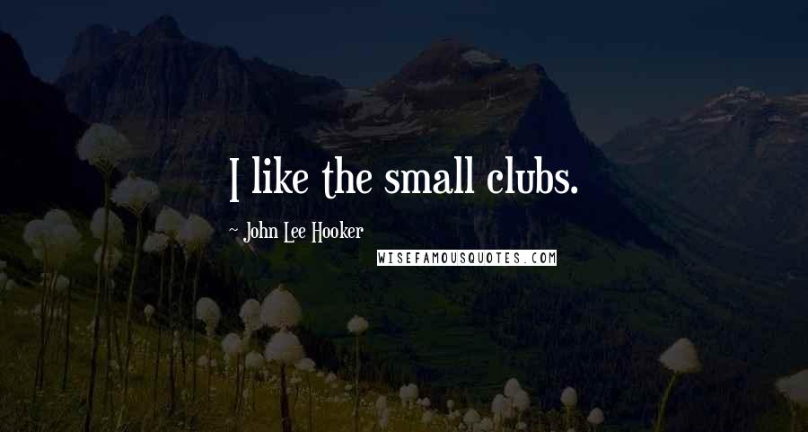 John Lee Hooker Quotes: I like the small clubs.