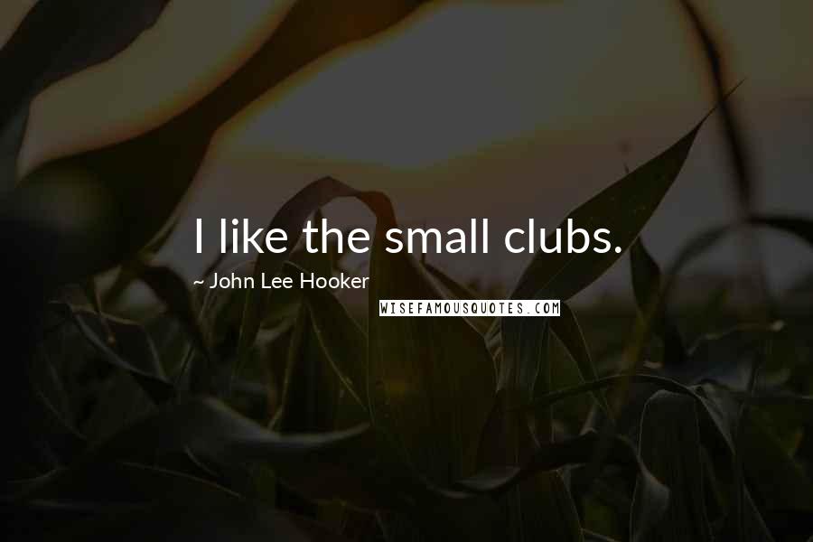 John Lee Hooker Quotes: I like the small clubs.