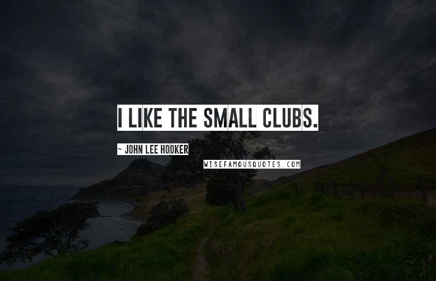 John Lee Hooker Quotes: I like the small clubs.