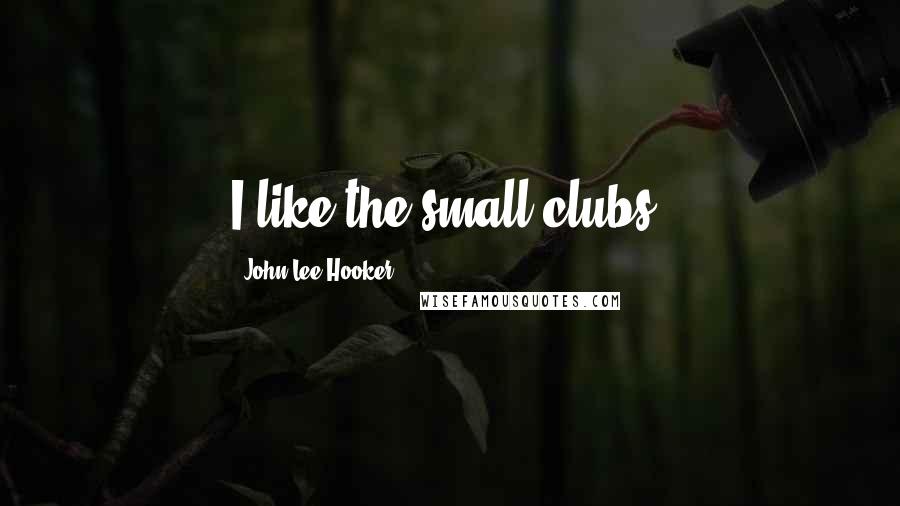 John Lee Hooker Quotes: I like the small clubs.