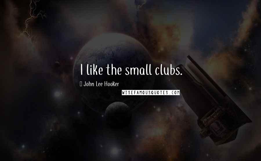 John Lee Hooker Quotes: I like the small clubs.